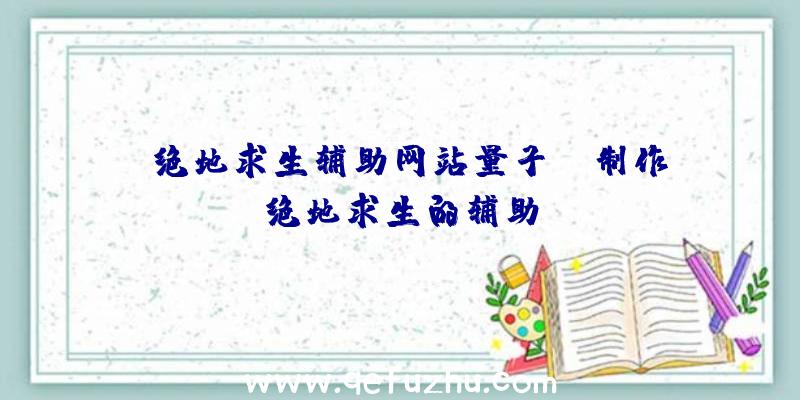 「绝地求生辅助网站量子」|制作绝地求生的辅助